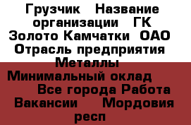 Грузчик › Название организации ­ ГК Золото Камчатки, ОАО › Отрасль предприятия ­ Металлы › Минимальный оклад ­ 32 000 - Все города Работа » Вакансии   . Мордовия респ.